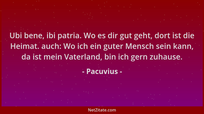 Pacuvius - Ubi bene, ibi patria. Wo es dir gut geht, dort ist die Heimat. auch: Wo ich ein guter Mensch sein kann, da ist m...