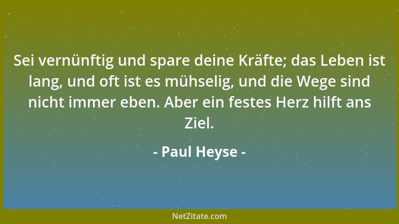 Paul Heyse - Sei vernünftig und spare deine Kräfte; das Leben ist lang, und oft ist es mühselig, und die Wege sind nicht im...