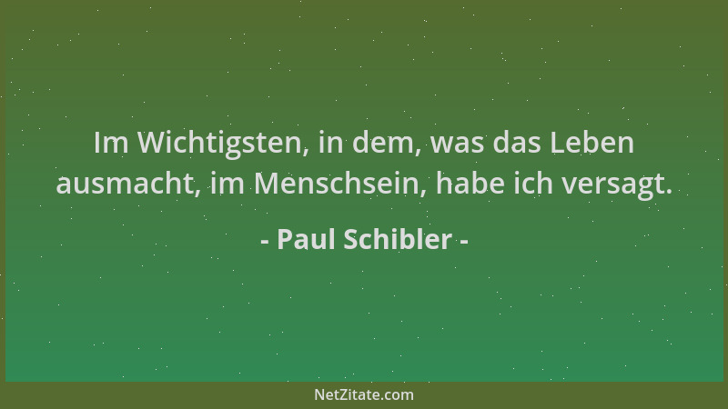 Paul Schibler - Im Wichtigsten, in dem, was das Leben ausmacht, im Menschsein, habe ich versagt....
