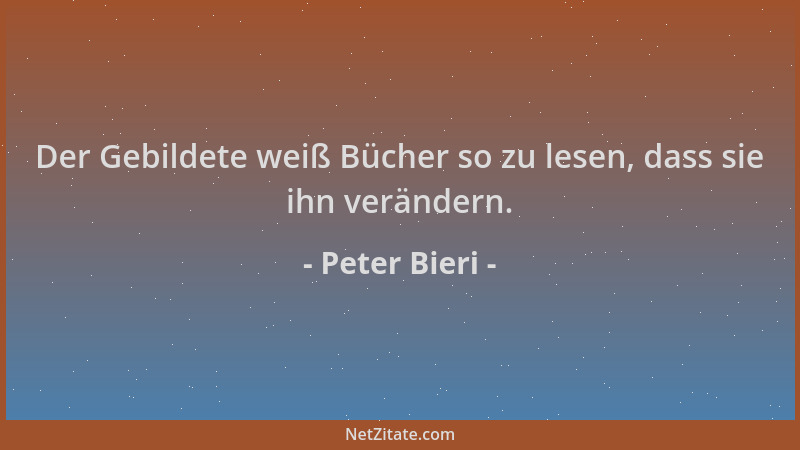 Peter Bieri - Der Gebildete weiß Bücher so zu lesen, dass sie ihn verändern....