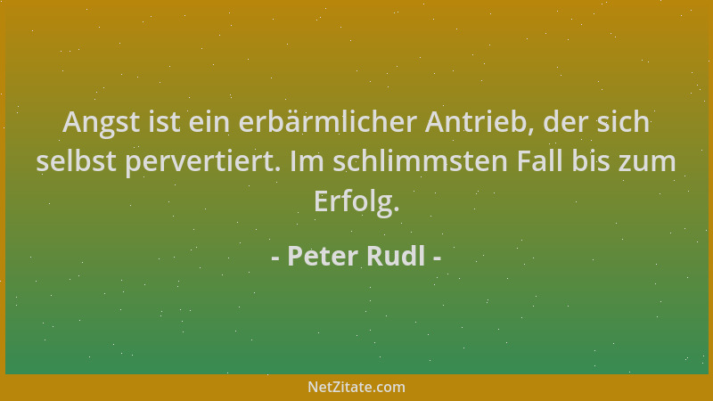 Peter Rudl - Angst ist ein erbärmlicher Antrieb, der sich selbst pervertiert. Im schlimmsten Fall bis zum Erfolg....