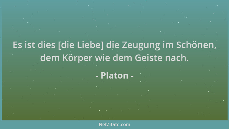 Platon - Es ist dies [die Liebe] die Zeugung im Schönen, dem Körper wie dem Geiste nach....