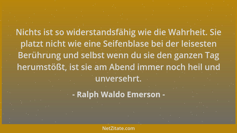 Ralph Waldo Emerson - Nichts ist so widerstandsfähig wie die Wahrheit. Sie platzt nicht wie eine Seifenblase bei der leises...