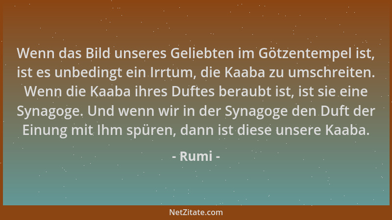 Rumi - Wenn das Bild unseres Geliebten im Götzentempel ist, ist es unbedingt ein Irrtum, die Kaaba zu umschreiten. Wenn die...