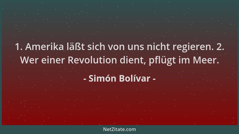 Simón Bolívar - 1. Amerika läßt sich von uns nicht regieren. 2. Wer einer Revolution dient, pflügt im Meer....