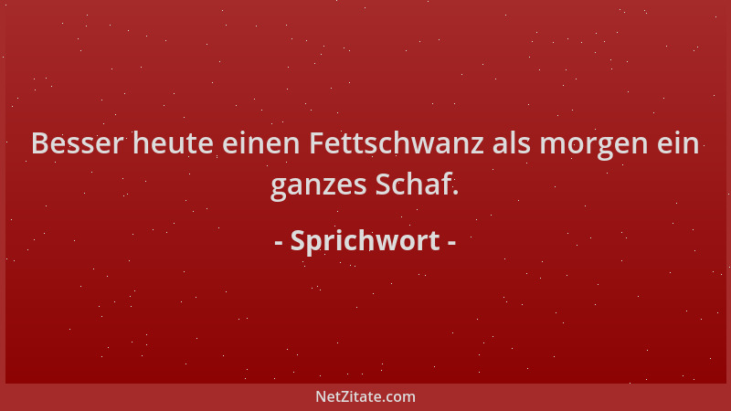 Sprichwort - Besser heute einen Fettschwanz als morgen ein ganzes Schaf....