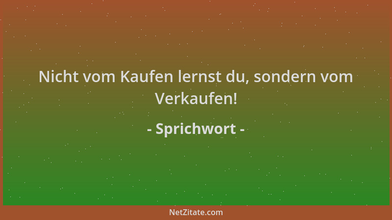 Sprichwort - Nicht vom Kaufen lernst du, sondern vom Verkaufen!...