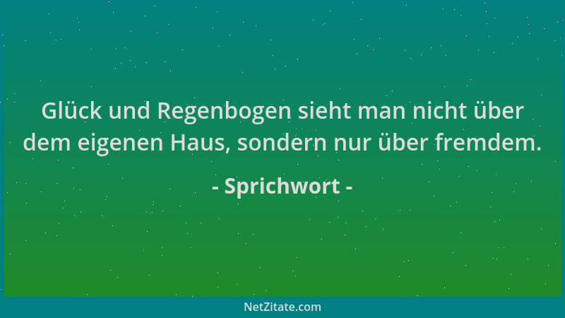 Sprichwort - Glück und Regenbogen sieht man nicht über dem eigenen Haus, sondern nur über fremdem....