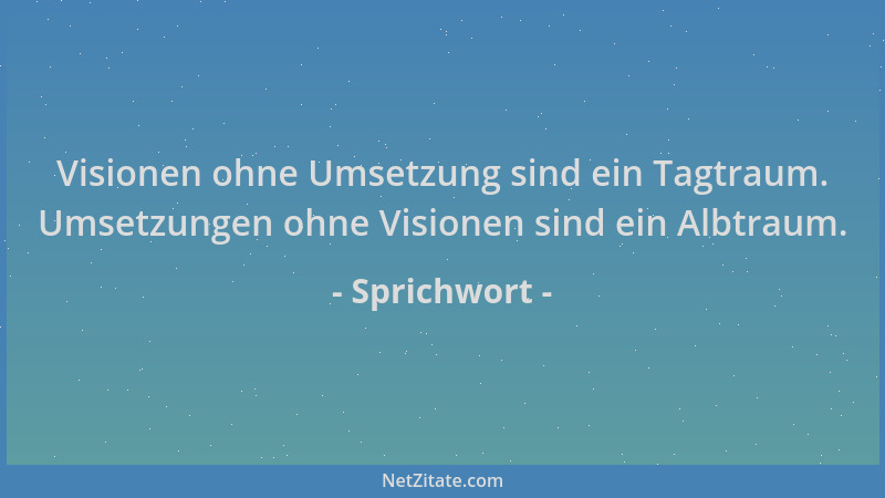 Sprichwort - Visionen ohne Umsetzung sind ein Tagtraum. Umsetzungen ohne Visionen sind ein Albtraum....
