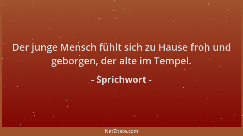 Sprichwort - Der junge Mensch fühlt sich zu Hause froh und geborgen, der alte im Tempel....