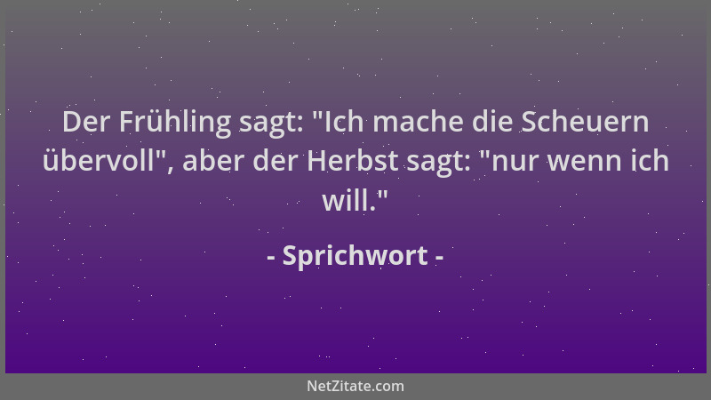 Sprichwort - Der Frühling sagt:  "Ich mache die Scheuern übervoll ", aber der Herbst sagt:  "nur wenn ich will. "...