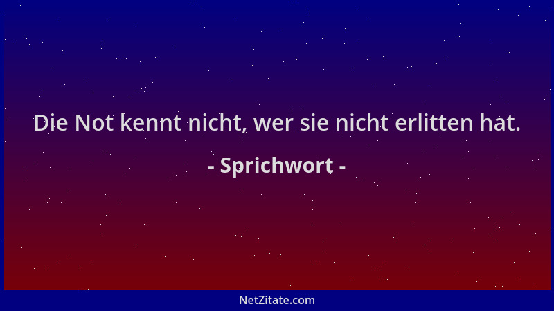 Sprichwort - Die Not kennt nicht, wer sie nicht erlitten hat....