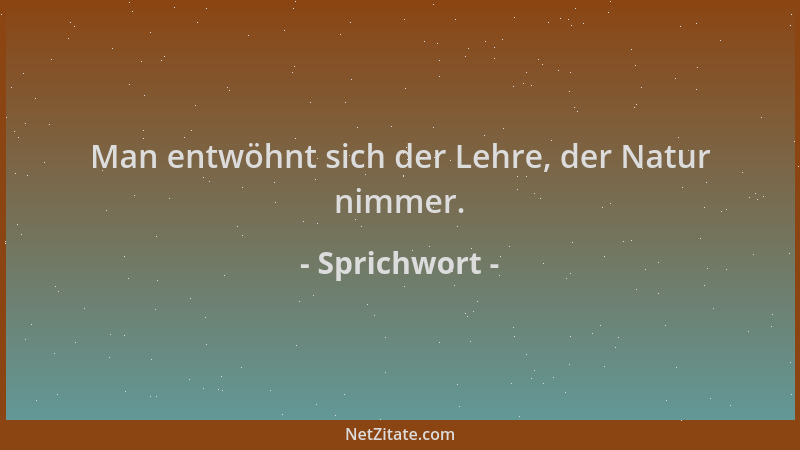 Sprichwort - Man entwöhnt sich der Lehre, der Natur nimmer....