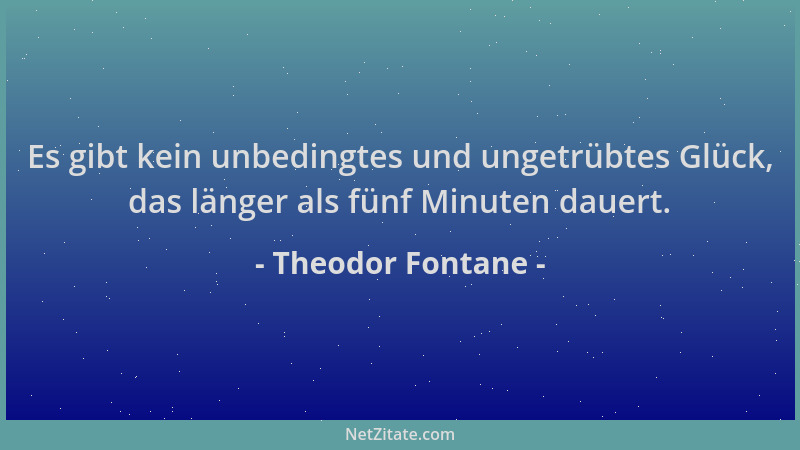 Theodor Fontane - Es gibt kein unbedingtes und ungetrübtes Glück, das länger als fünf Minuten dauert....
