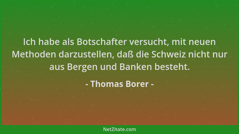 Thomas Borer - Ich habe als Botschafter versucht, mit neuen Methoden darzustellen, daß die Schweiz nicht nur aus Bergen und...