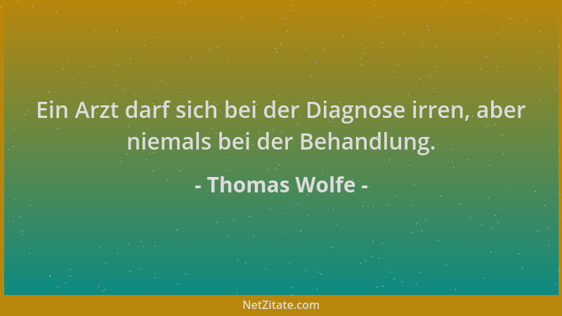Thomas Wolfe - Ein Arzt darf sich bei der Diagnose irren, aber niemals bei der Behandlung....