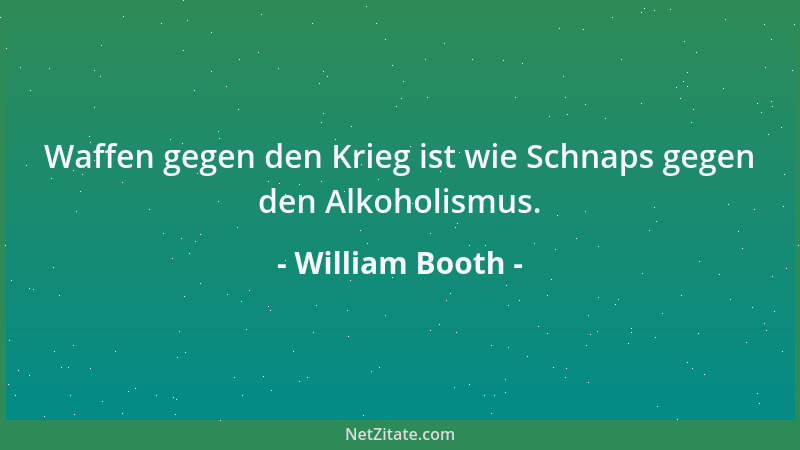 William Booth - Waffen gegen den Krieg ist wie Schnaps gegen den Alkoholismus....