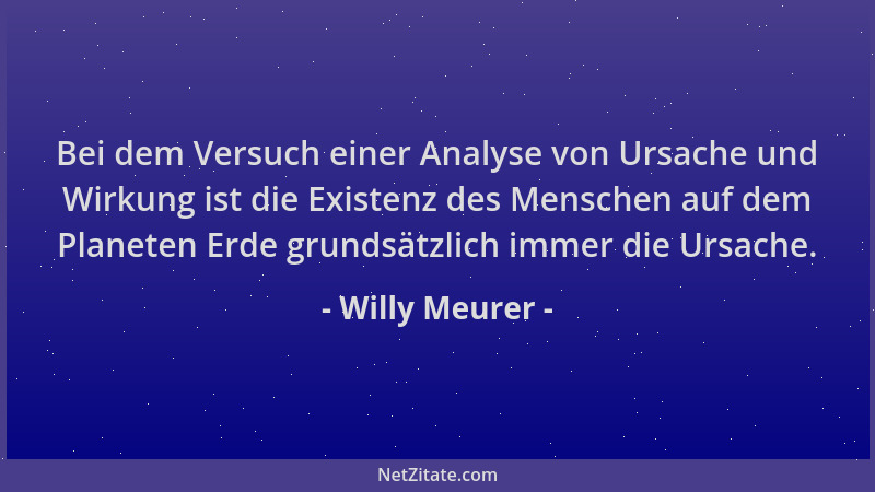 Willy Meurer - Bei dem Versuch einer Analyse von Ursache und Wirkung ist die Existenz des Menschen auf dem Planeten Erde gr...