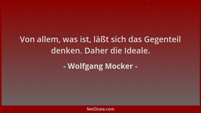 Wolfgang Mocker - Von allem, was ist, läßt sich das Gegenteil denken. Daher die Ideale....