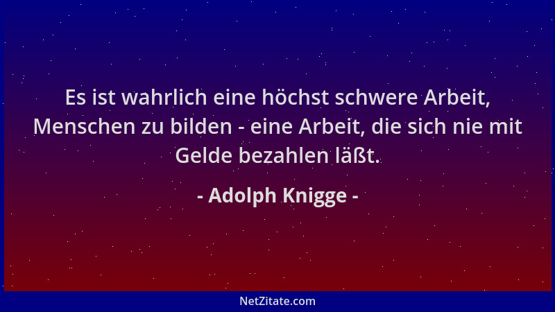 Adolph Knigge - Es ist wahrlich eine höchst schwere Arbeit, Menschen zu bilden - eine Arbeit, die sich nie mit Gelde bezahl...