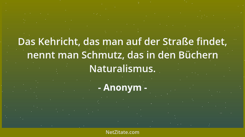 Anonym - Das Kehricht, das man auf der Straße findet, nennt man Schmutz, das in den Büchern Naturalismus....