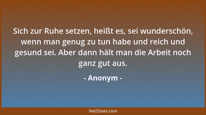 Anonym - Sich zur Ruhe setzen, heißt es, sei wunderschön, wenn man genug zu tun habe und reich und gesund sei. Aber dann hä...