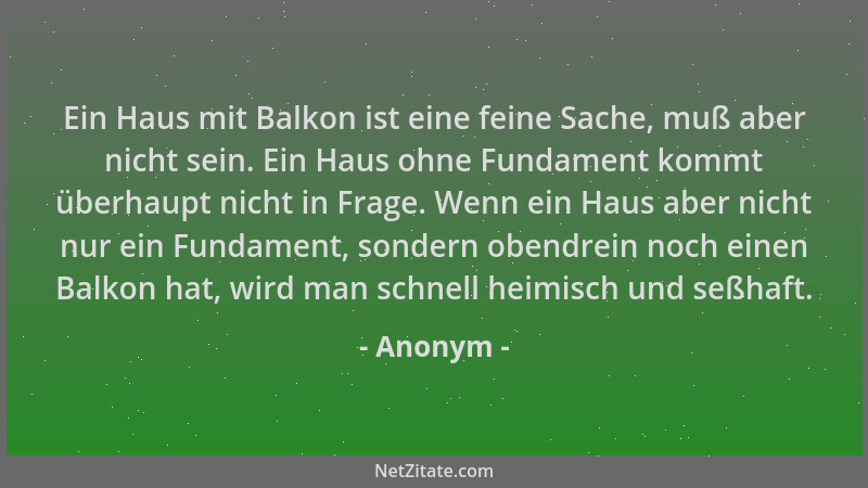 Anonym - Ein Haus mit Balkon ist eine feine Sache, muß aber nicht sein. Ein Haus ohne Fundament kommt überhaupt nicht in Fr...