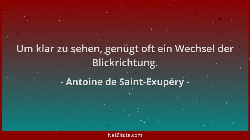Antoine de Saint-Exupéry - Um klar zu sehen, genügt oft ein Wechsel der Blickrichtung....