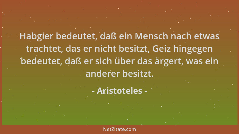 Aristoteles - Habgier bedeutet, daß ein Mensch nach etwas trachtet, das er nicht besitzt, Geiz hingegen bedeutet, daß er si...