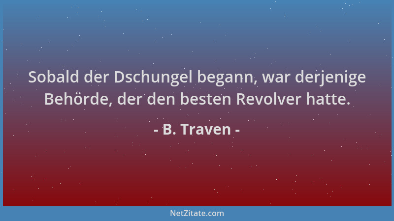 B. Traven - Sobald der Dschungel begann, war derjenige Behörde, der den besten Revolver hatte....