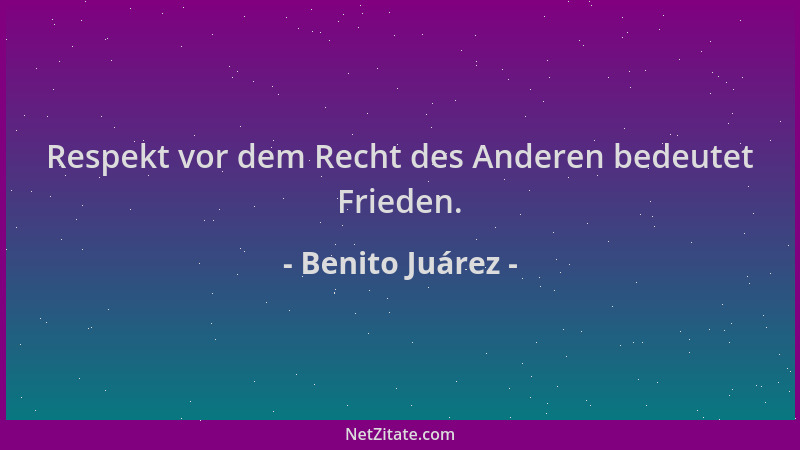 Benito Juárez - Respekt vor dem Recht des Anderen bedeutet Frieden....