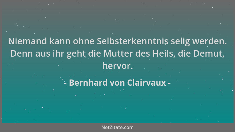 Bernhard von Clairvaux - Niemand kann ohne Selbsterkenntnis selig werden. Denn aus ihr geht die Mutter des Heils, die Demut...