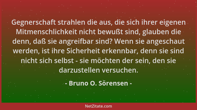 Bruno O. Sörensen - Gegnerschaft strahlen die aus, die sich ihrer eigenen Mitmenschlichkeit nicht bewußt sind, glauben die...