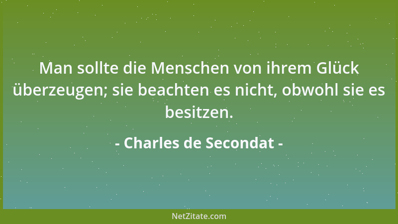 Charles de Secondat - Man sollte die Menschen von ihrem Glück überzeugen; sie beachten es nicht, obwohl sie es besitzen....
