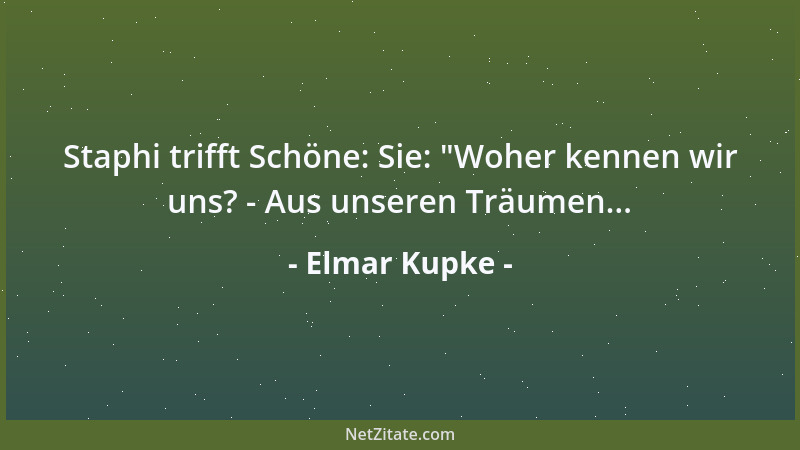 Elmar Kupke - Staphi trifft Schöne: Sie:  "Woher kennen wir uns? - Aus unseren Träumen......