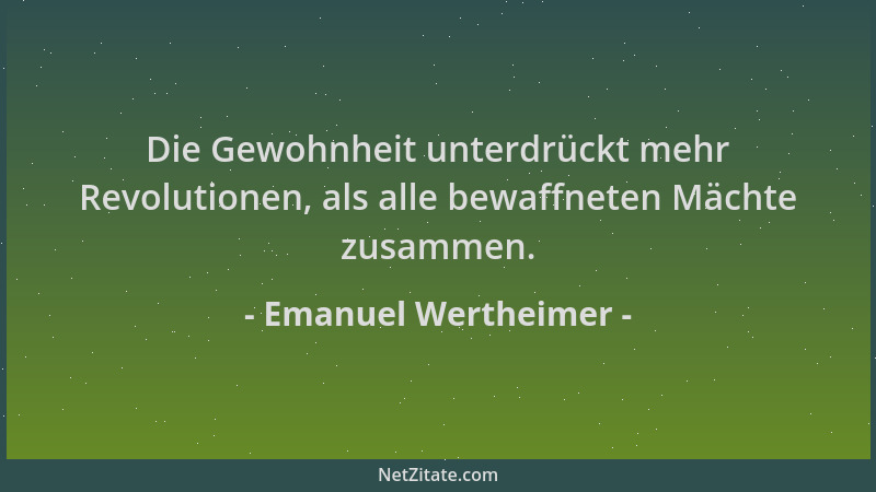 Emanuel Wertheimer - Die Gewohnheit unterdrückt mehr Revolutionen, als alle bewaffneten Mächte zusammen....