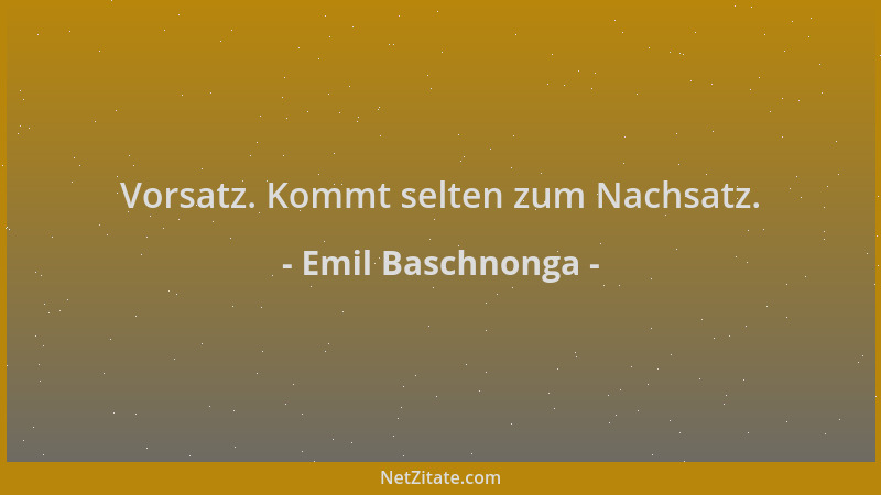 Emil Baschnonga - Vorsatz. Kommt selten zum Nachsatz....