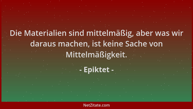 Epiktet - Die Materialien sind mittelmäßig, aber was wir daraus machen, ist keine Sache von Mittelmäßigkeit....