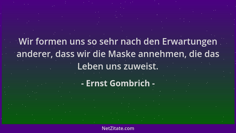 Ernst Gombrich - Wir formen uns so sehr nach den Erwartungen anderer, dass wir die Maske annehmen, die das Leben uns zuweis...