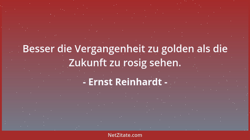 Ernst Reinhardt - Besser die Vergangenheit zu golden als die Zukunft zu rosig sehen....