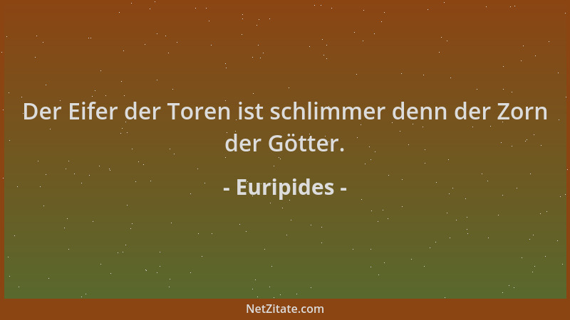 Euripides - Der Eifer der Toren ist schlimmer denn der Zorn der Götter....
