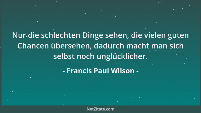 Francis Paul Wilson - Nur die schlechten Dinge sehen, die vielen guten Chancen übersehen, dadurch macht man sich selbst noc...