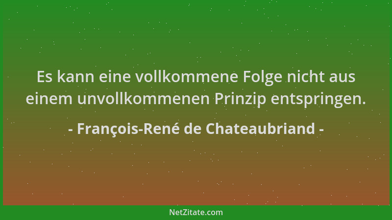 François-René de Chateaubriand - Es kann eine vollkommene Folge nicht aus einem unvollkommenen Prinzip entspringen....