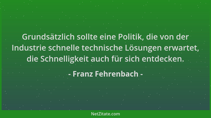Franz Fehrenbach - Grundsätzlich sollte eine Politik, die von der Industrie schnelle technische Lösungen erwartet, die Schn...
