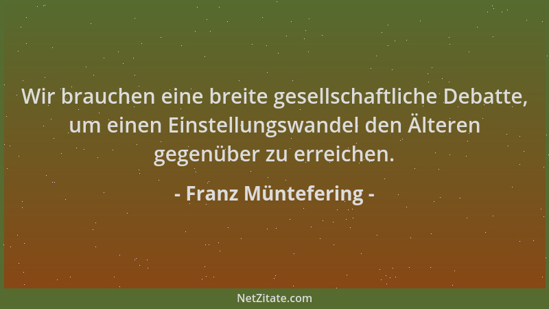 Franz Müntefering - Wir brauchen eine breite gesellschaftliche Debatte, um einen Einstellungswandel den Älteren gegenüber z...