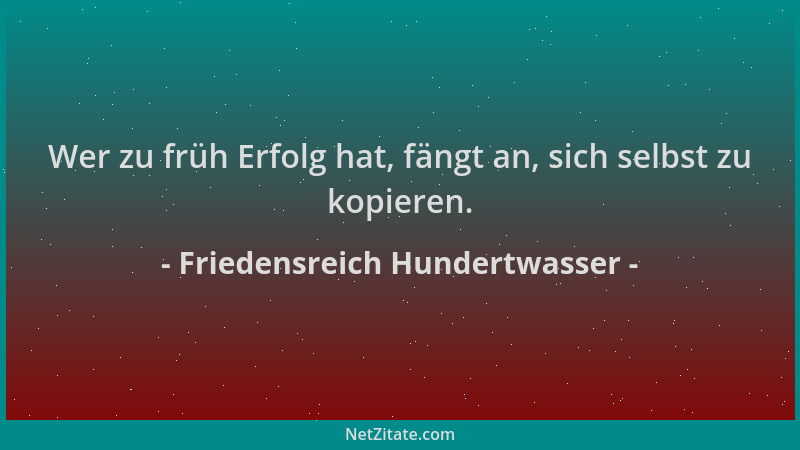 Friedensreich Hundertwasser - Wer zu früh Erfolg hat, fängt an, sich selbst zu kopieren....