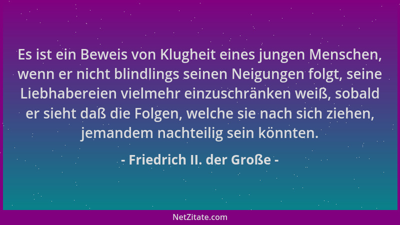 Friedrich II. der Große - Es ist ein Beweis von Klugheit eines jungen Menschen, wenn er nicht blindlings seinen Neigungen f...