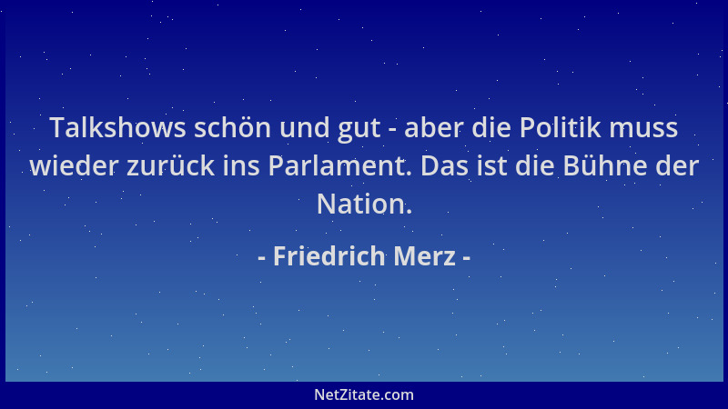 Friedrich Merz - Talkshows schön und gut - aber die Politik muss wieder zurück ins Parlament. Das ist die Bühne der Nation....