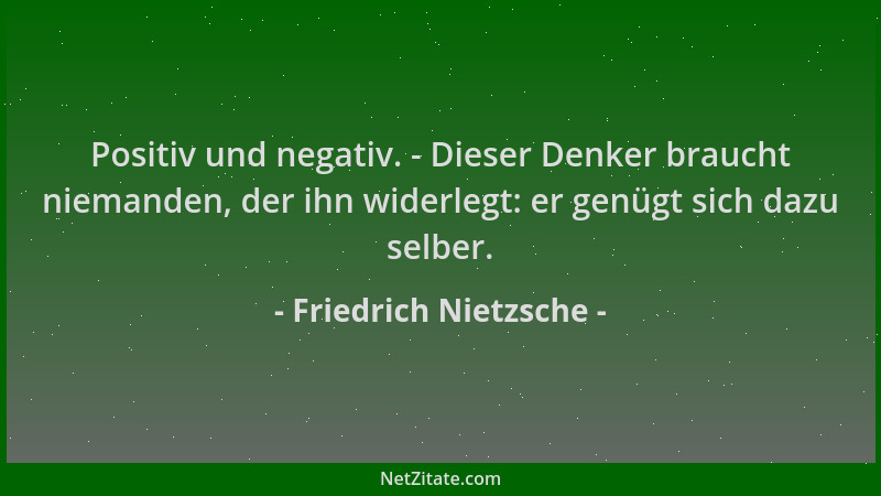 Friedrich Nietzsche - Positiv und negativ. - Dieser Denker braucht niemanden, der ihn widerlegt: er genügt sich dazu selber...
