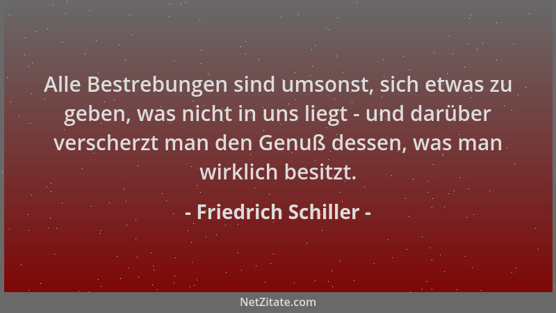 Friedrich Schiller - Alle Bestrebungen sind umsonst, sich etwas zu geben, was nicht in uns liegt - und darüber verscherzt m...